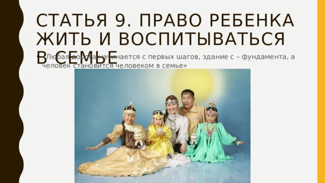 Статья 9. право ребенка жить и воспитываться в семье «Любая дорога начинается с первых шагов, здание с – фундамента, а человек становится человеком в семье» 