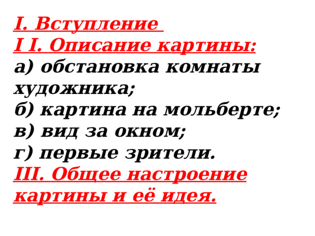 I. Вступление  I I.   Описание картины:  а) обстановка комнаты художника;  б) картина на мольберте;  в) вид за окном;  г) первые зрители.  III.   Общее настроение картины и её идея.   