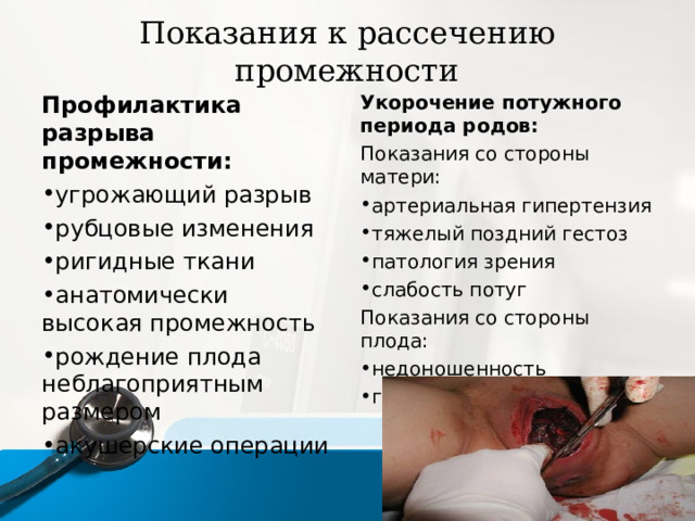 Показания к рассечению промежности Профилактика разрыва промежности: Укорочение потужного периода родов: Показания со стороны матери: угрожающий разрыв рубцовые изменения ригидные ткани анатомически высокая промежность рождение плода неблагоприятным размером акушерские операции артериальная гипертензия тяжелый поздний гестоз патология зрения слабость потуг Показания со стороны плода: недоношенность гипоксия плода 