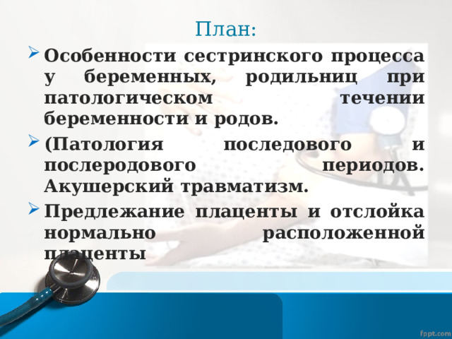 План : Особенности сестринского процесса у беременных, родильниц при патологическом течении беременности и родов. (Патология последового и послеродового периодов. Акушерский травматизм. Предлежание плаценты и отслойка нормально расположенной плаценты  