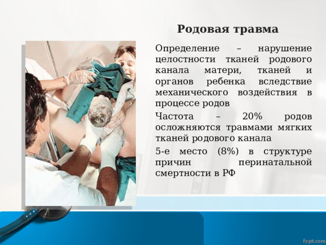 Родовая травма Определение – нарушение целостности тканей родового канала матери, тканей и органов ребенка вследствие механического воздействия в процессе родов Частота – 20% родов осложняются травмами мягких тканей родового канала 5-е место (8%) в структуре причин перинатальной смертности в РФ 