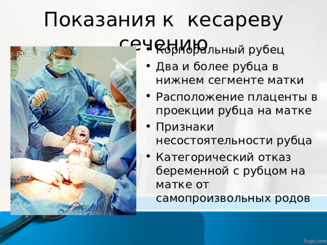 Показания к кесареву сечению Корпоральный рубец Два и более рубца в нижнем сегменте матки Расположение плаценты в проекции рубца на матке Признаки несостоятельности рубца Категорический отказ беременной с рубцом на матке от самопроизвольных родов  