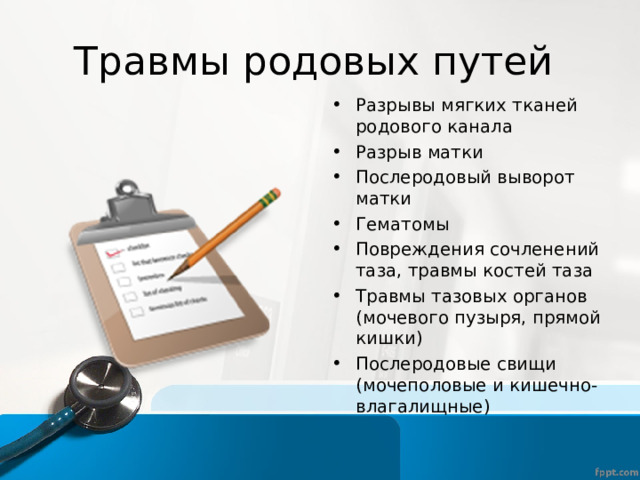 Травмы родовых путей Разрывы мягких тканей родового канала Разрыв матки Послеродовый выворот матки Гематомы Повреждения сочленений таза, травмы костей таза Травмы тазовых органов (мочевого пузыря, прямой кишки) Послеродовые свищи (мочеполовые и кишечно-влагалищные) 