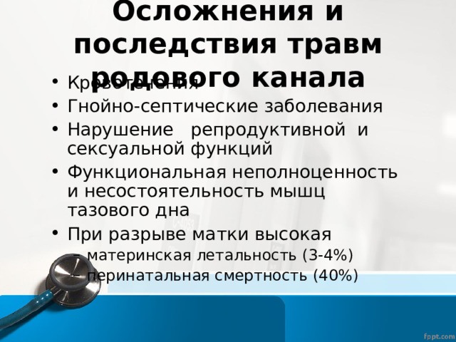 Осложнения и последствия травм родового канала Кровотечения Гнойно-септические заболевания Нарушение репродуктивной и сексуальной функций Функциональная неполноценность и несостоятельность мышц тазового дна При разрыве матки высокая материнская летальность (3-4%) перинатальная смертность (40%) материнская летальность (3-4%) перинатальная смертность (40%) 