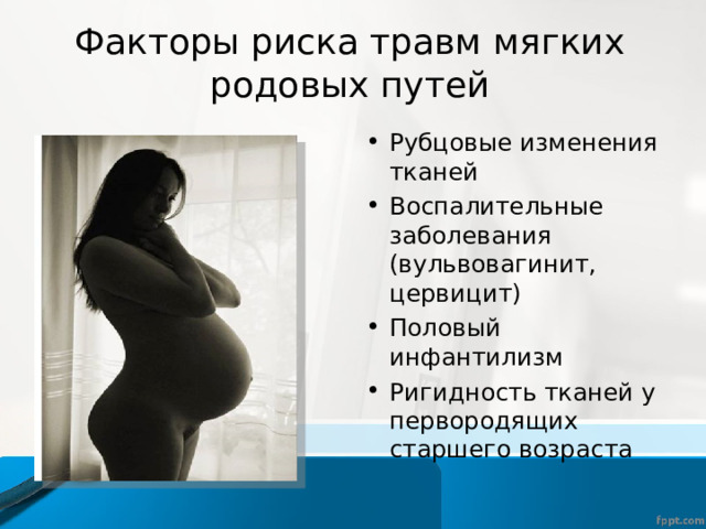 Факторы риска травм мягких родовых путей Рубцовые изменения тканей Воспалительные заболевания (вульвовагинит, цервицит) Половый инфантилизм Ригидность тканей у первородящих старшего возраста  