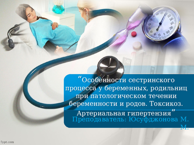 “ Особенности сестринского процесса у беременных, родильниц при патологическом течении беременности и родов. Токсикоз. Артериальная гипертензия ”  Преподаватель: Юсуфджонова М. М . 