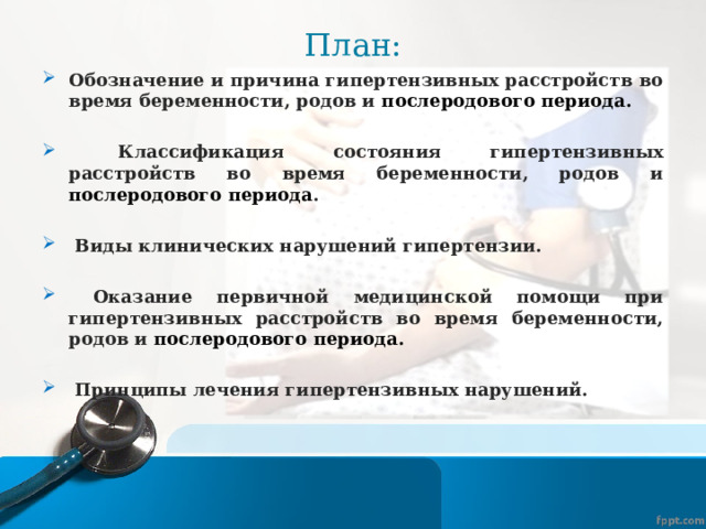 План : Обозначение и причина гипертензивных расстройств во время беременности, родов и послеродового периода.   Классификация состояния гипертензивных расстройств во время беременности, родов и послеродового периода .  Классификация состояния гипертензивных расстройств во время беременности, родов и послеродового периода .  Классификация состояния гипертензивных расстройств во время беременности, родов и послеродового периода .  Классификация состояния гипертензивных расстройств во время беременности, родов и послеродового периода .      Виды клинических нарушений гипертензии.   Виды клинических нарушений гипертензии.   Виды клинических нарушений гипертензии.   Виды клинических нарушений гипертензии.   Оказание первичной медицинской помощи при гипертензивных расстройств во время беременности, родов и послеродового периода.   Принципы лечения гипертензивных нарушений.  Принципы лечения гипертензивных нарушений.  Принципы лечения гипертензивных нарушений.  Принципы лечения гипертензивных нарушений. 