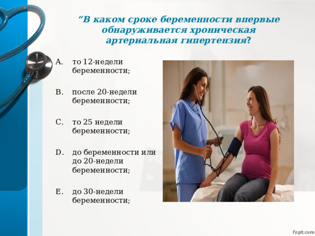 “ В каком сроке беременности впервые обнаруживается хроническая артериальная гипертензия ? то 12-недели беременности;  после 20-недели беременности;  то 25 недели беременности;  до беременности или до 20-недели беременности;  до 30-недели беременности;  