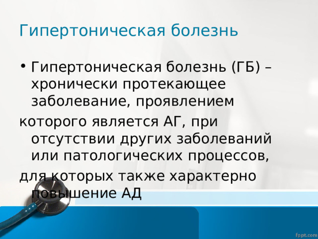 Гипертоническая болезнь Гипертоническая болезнь (ГБ) – хронически протекающее заболевание, проявлением которого является АГ, при отсутствии других заболеваний или патологических процессов, для которых также характерно повышение АД 