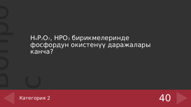 H 4 P 2 O 7 , HPO 3 бирикмелеринде фосфордун окистенүү даражалары канча? 40 Категория 2 