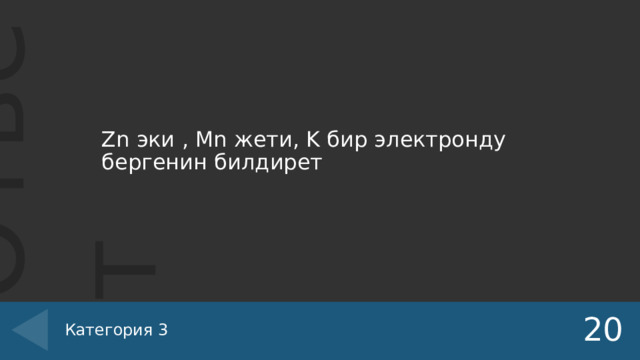 Zn эки , Mn жети, K бир электронду бергенин билдирет 20 Категория 3 