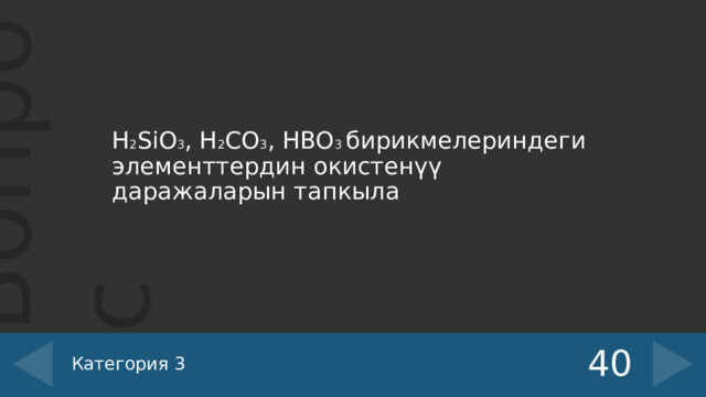 H 2 SiO 3 , H 2 CO 3 , HBO 3 бирикмелериндеги элементтердин окистенүү даражаларын тапкыла 40 Категория 3 
