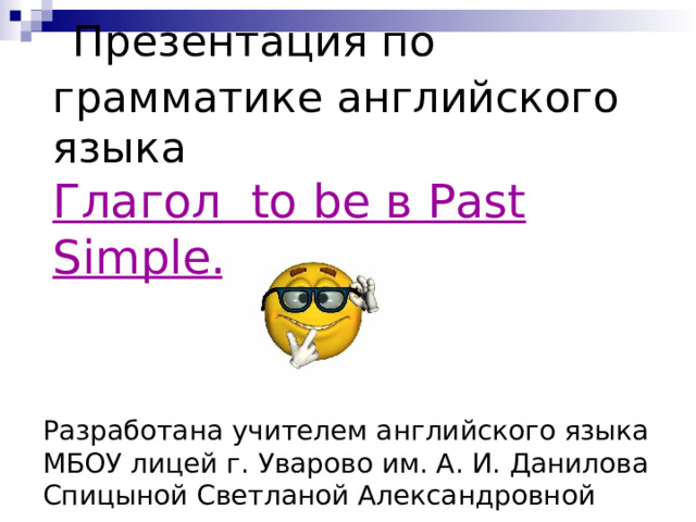  Презентация по грамматике английского языка  Глагол to be в Past Simple. Разработана учителем английского языка МБОУ лицей г. Уварово им. А. И. Данилова Спицыной Светланой Александровной 
