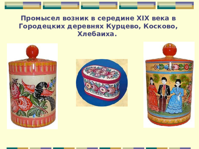 Промысел возник в середине XIX века в Городецких деревнях Курцево, Косково, Хлебаиха. 