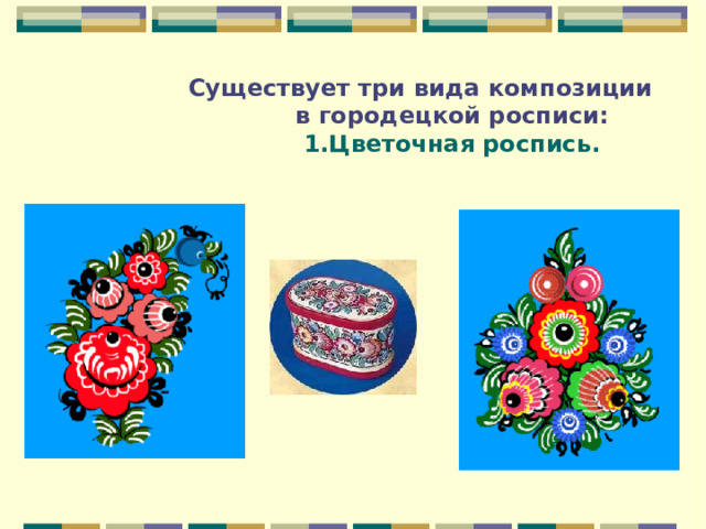  Существует три вида композиции  в городецкой росписи:   1.Цветочная роспись. 