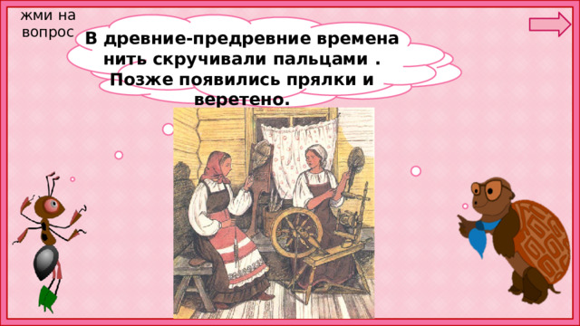жми на вопрос В древние-предревние времена нить скручивали пальцами . Позже появились прялки и веретено. А кто переплёл эти нити? 
