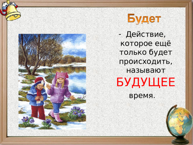Действие, которое ещё только будет происходить, называют БУДУЩЕЕ  время. 