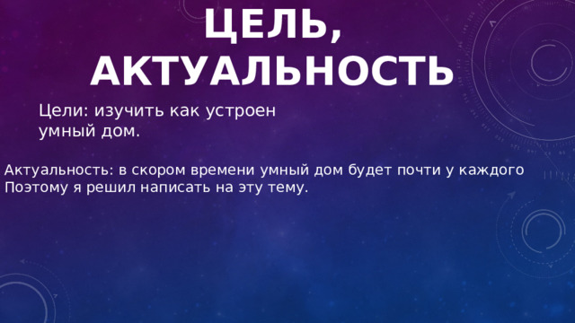 ЦЕЛЬ , АКТУАЛЬНОСТЬ Цели: изучить как устроен умный дом. Актуальность: в скором времени умный дом будет почти у каждого Поэтому я решил написать на эту тему. 