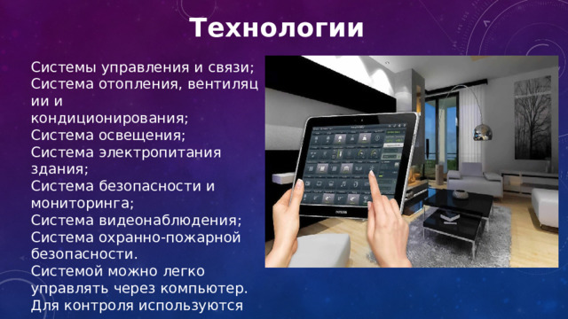 Технологии Системы управления и связи; Система отопления, вентиляции и кондиционирования; Система освещения; Система электропитания здания; Система безопасности и мониторинга ; Система видеонаблюдения ; Система охранно-пожарной безопасности . Системой можно легко управлять через компьютер. Для контроля используются датчики 