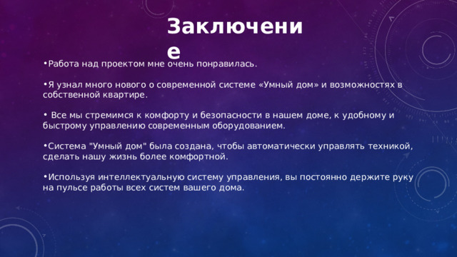 Заключение Работа над проектом мне очень понравилась.  Я узнал много нового о современной системе «Умный дом» и возможностях в собственной квартире.   Все мы стремимся к комфорту и безопасности в нашем доме, к удобному и быстрому управлению современным оборудованием.  Система 