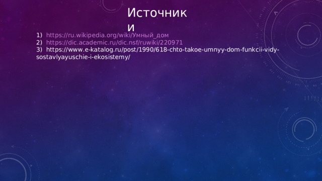 Источники 1)   https://ru.wikipedia.org/wiki/Умный_дом 2)   https://dic.academic.ru/dic.nsf/ruwiki/220971 3)  https://www.e-katalog.ru/post/1990/618-chto-takoe-umnyy-dom-funkcii-vidy-sostavlyayuschie-i-ekosistemy/ 