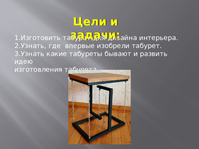 Цели и задачи: 1.Изготовить табурет для дизайна интерьера. 2.Узнать, где впервые изобрели табурет. 3.Узнать какие табуреты бывают и развить идею изготовления табурета. 