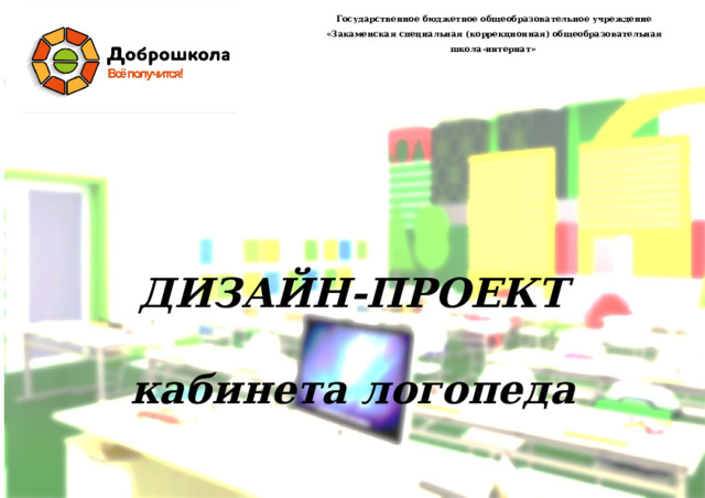Государственное бюджетное общеобразовательное учреждение «Закаменская специальная (коррекционная) общеобразовательная школа-интернат» ДИЗАЙН-ПРОЕКТ кабинета логопеда 