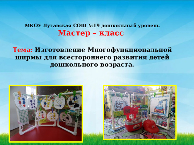 МКОУ Лугавская СОШ №19 дошкольный уровень  Мастер – класс   Тема: Изготовление Многофункциональной ширмы для всестороннего развития детей дошкольного возраста. 