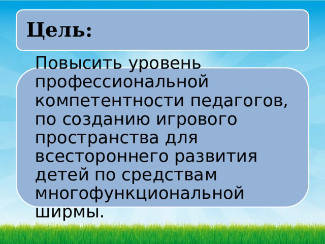 Цель: Повысить уровень профессиональной компетентности педагогов, по созданию игрового пространства для всестороннего развития детей по средствам многофункциональной ширмы. 