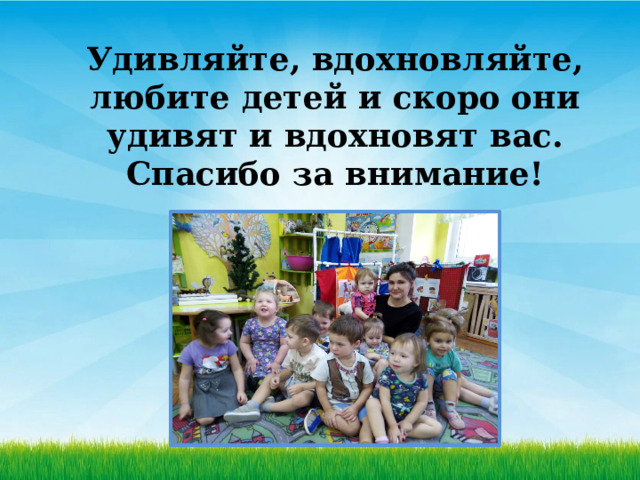 Удивляйте, вдохновляйте, любите детей и скоро они удивят и вдохновят вас.  Спасибо за внимание! 