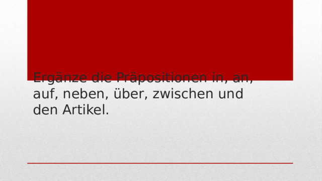 Ergänze die Präpositionen in, an, auf, neben, über, zwischen und den Artikel. 