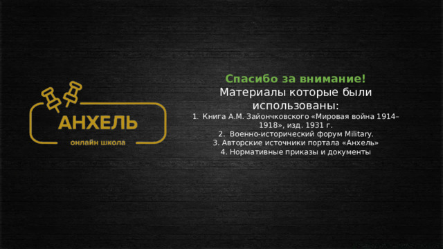 Спасибо за внимание! Материалы которые были использованы: 1 .  Книга А.М. Зайончковского «Мировая война 1914–1918», изд. 1931 г. 2. Военно-исторический форум Military. 3. Авторские источники портала «Анхель» 4. Нормативные приказы и документы 