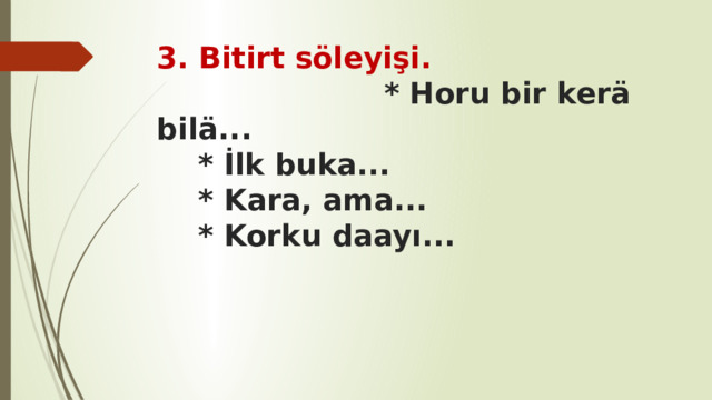 3. Bitirt söleyişi. * Horu bir kerä bilä...  * İlk buka...  * Kara, ama...  * Korku daayı... 