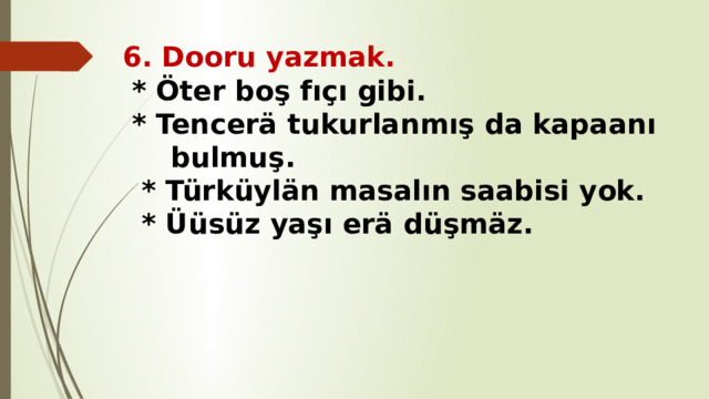 6. Dooru yazmak.  * Öter boş fıçı gibi.  * Tencerä tukurlanmış da kapaanı bulmuş.  * Türküylän masalın saabisi yok.  * Üüsüz yaşı erä düşmäz.   