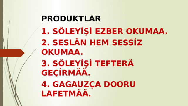PRODUKTLAR 1. SÖLEYİŞİ EZBER OKUMAA. 2. SESLÄN HEM SESSİZ OKUMAA. 3. SÖLEYİŞİ TEFTERÄ GEÇİRMÄÄ. 4. GAGAUZÇA DOORU LAFETMÄÄ. 