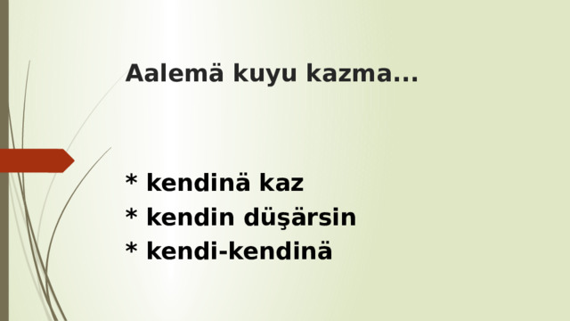 Aalemä kuyu kazma... * kendinä kaz * kendin düşärsin * kendi-kendinä 