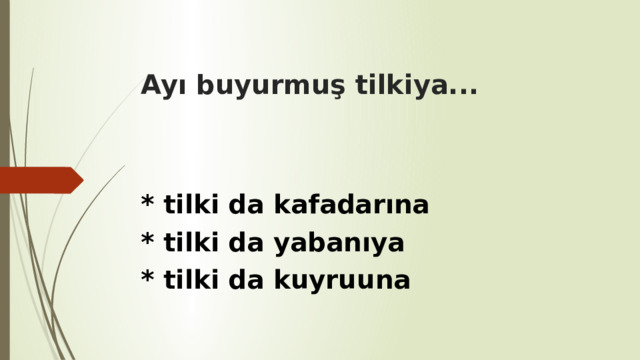 Ayı buyurmuş tilkiya... * tilki da kafadarına * tilki da yabanıya * tilki da kuyruuna 