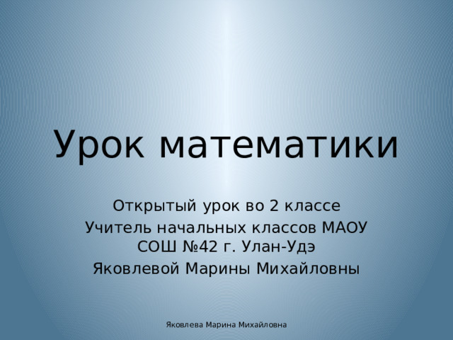 Урок математики Открытый урок во 2 классе Учитель начальных классов МАОУ СОШ №42 г. Улан-Удэ Яковлевой Марины Михайловны Яковлева Марина Михайловна 