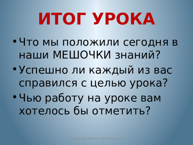 ИТОГ УРОКА Что мы положили сегодня в наши МЕШОЧКИ знаний? Успешно ли каждый из вас справился с целью урока? Чью работу на уроке вам хотелось бы отметить? Яковлева Марина Михайловна 