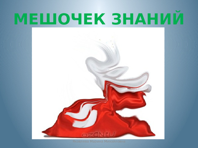 МЕШОЧЕК ЗНАНИЙ Яковлева Марина Михайловна 