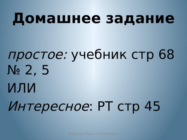 Домашнее задание простое: учебник стр 68 № 2, 5 ИЛИ Интересное : РТ стр 45 Яковлева Марина Михайловна 