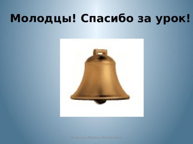  Молодцы! Спасибо за урок! Яковлева Марина Михайловна  