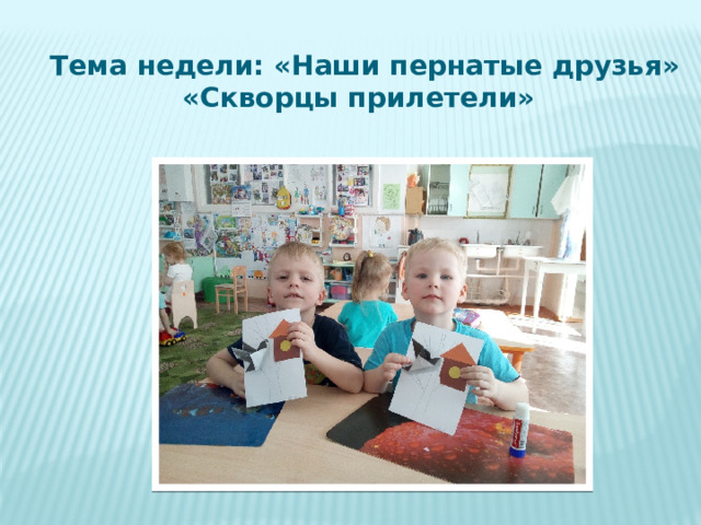 Тема недели: «Наши пернатые друзья»  «Скворцы прилетели» 
