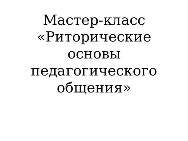 Мастер-класс  «Риторические основы педагогического общения» 