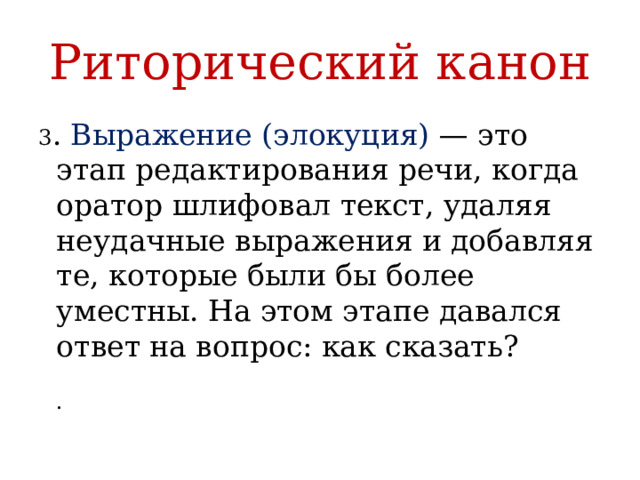 Риторический канон 3 . Выражение (элокуция) — это этап редактирования речи, когда оратор шлифовал текст, удаляя неудачные выражения и добавляя те, которые были бы более уместны. На этом этапе давался ответ на вопрос: как сказать?   . 