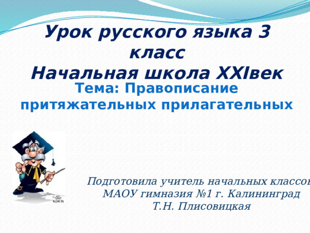 Урок русского языка 3 класс Начальная школа XXIвек Тема: Правописание притяжательных прилагательных Подготовила учитель начальных классов МАОУ гимназия №1 г. Калининград Т.Н. Плисовицкая 