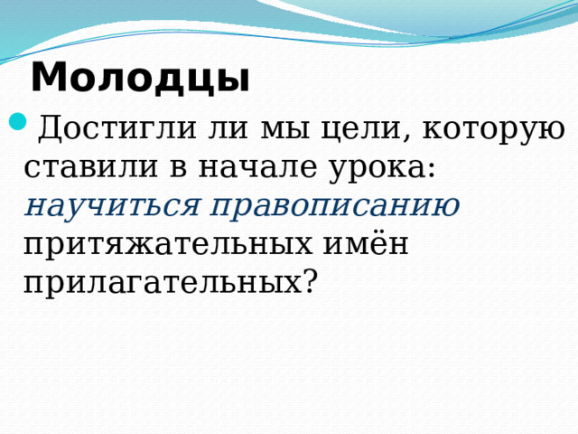 Молодцы Достигли ли мы цели, которую ставили в начале урока: научиться правописанию притяжательных имён прилагательных? 