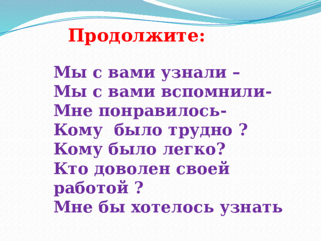 Продолжите: Мы с вами узнали – Мы с вами вспомнили- Мне понравилось- Кому было трудно ? Кому было легко? Кто доволен своей работой ? Мне бы хотелось узнать  