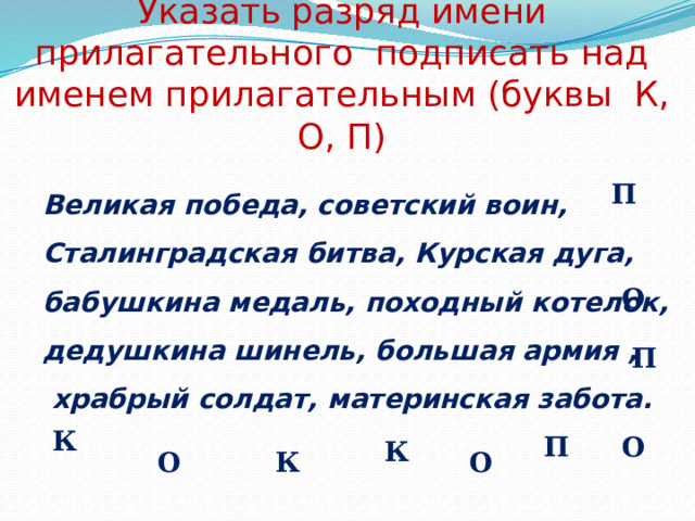 Указать разряд имени прилагательного подписать над именем прилагательным (буквы К, О, П) Великая победа, советский воин, Сталинградская битва, Курская дуга, бабушкина медаль, походный котелок, дедушкина шинель, большая армия ,  храбрый солдат, материнская забота.  К  П О П О П К К О О 