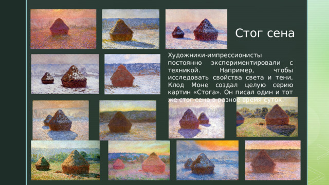 Стог сена Художники-импрессионисты постоянно экспериментировали с техникой. Например, чтобы исследовать свойства света и тени, Клод Моне создал целую серию картин «Стога». Он писал один и тот же стог сена в разное время суток. 